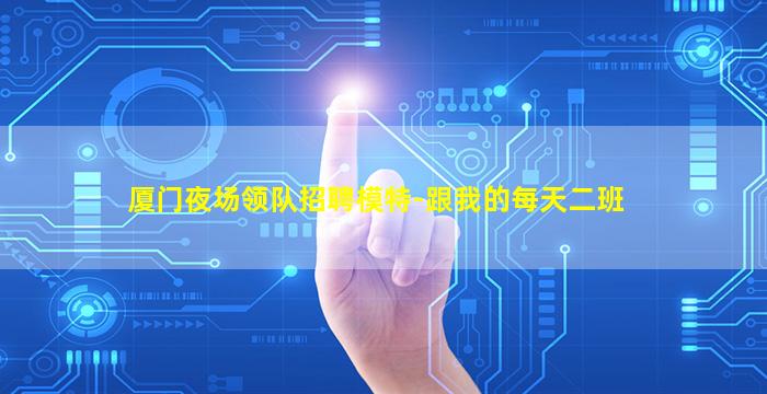 厦门夜场领队招聘模特-跟我的每天二班