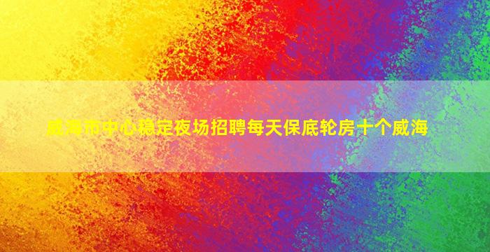 威海市中心稳定夜场招聘每天保底轮房十个威海