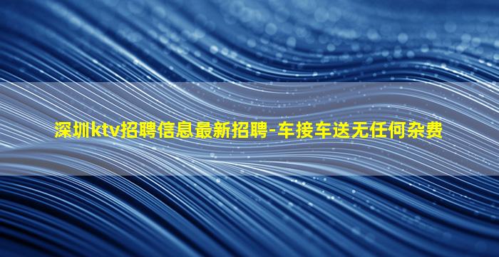 深圳ktv招聘信息最新招聘-车接车送无任何杂费